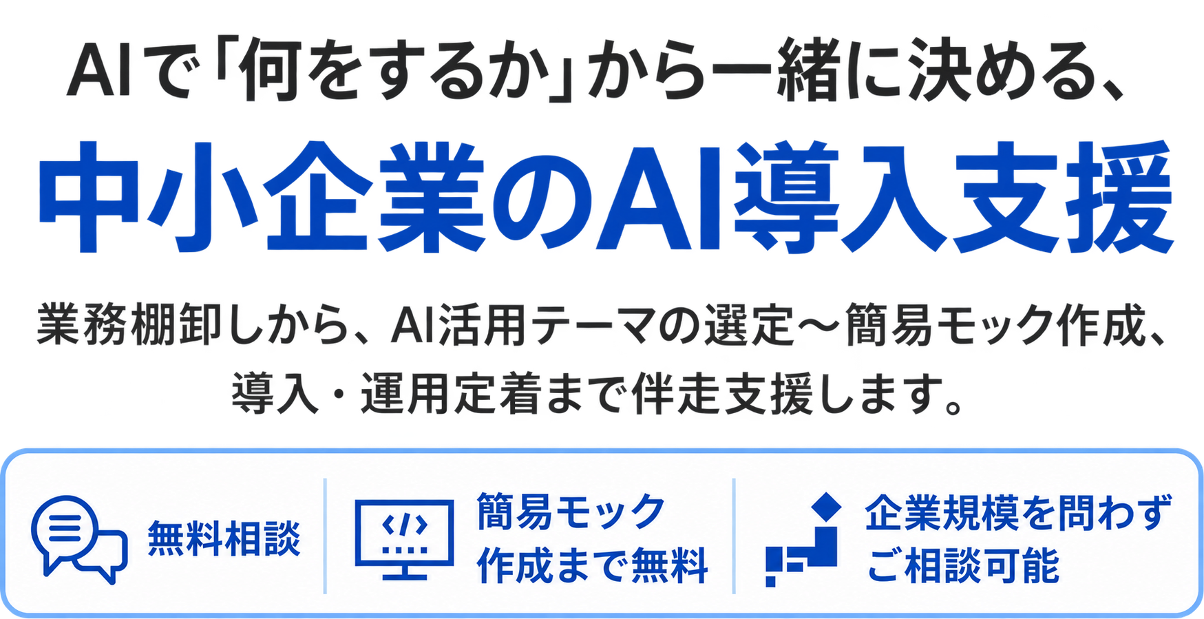 AIで「何をするか」から一緒に決める、中小企業のAI導入支援。業務棚卸しから、AI活用テーマの選定〜簡易モック作成、導入・運用定着まで伴走支援します。 無料相談。簡易モック作成まで無料。企業規模を問わずご相談可能。